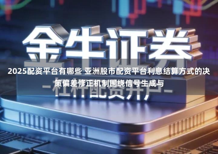2025配资平台有哪些 亚洲股市配资平台利息结算方式的决策偏差修正机制围绕信号生成与