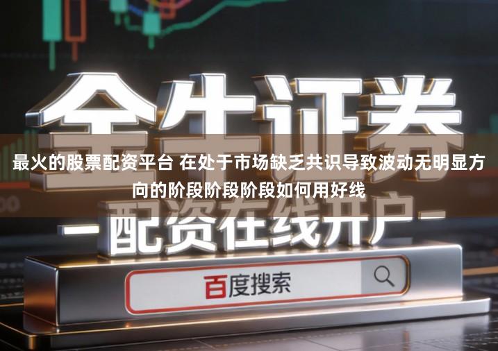 最火的股票配资平台 在处于市场缺乏共识导致波动无明显方向的阶段阶段阶段如何用好线