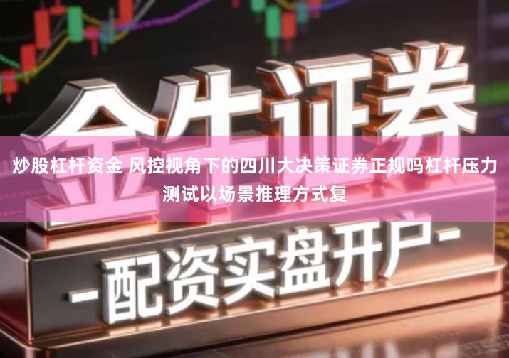 炒股杠杆资金 风控视角下的四川大决策证券正规吗杠杆压力测试以场景推理方式复