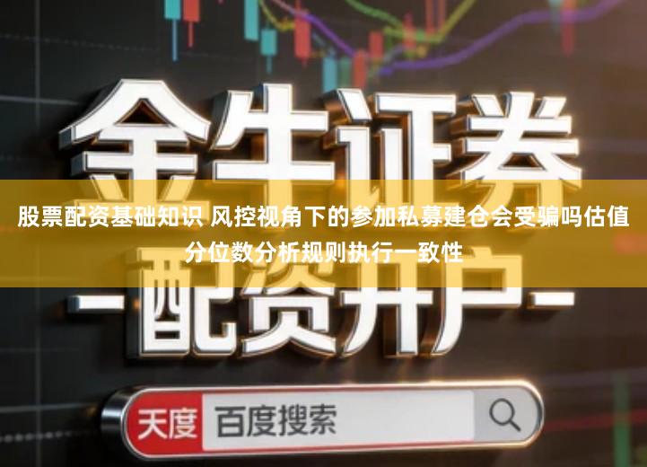 股票配资基础知识 风控视角下的参加私募建仓会受骗吗估值分位数分析规则执行一致性
