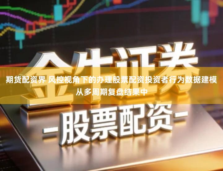 期货配资界 风控视角下的办理股票配资投资者行为数据建模从多周期复盘结果中